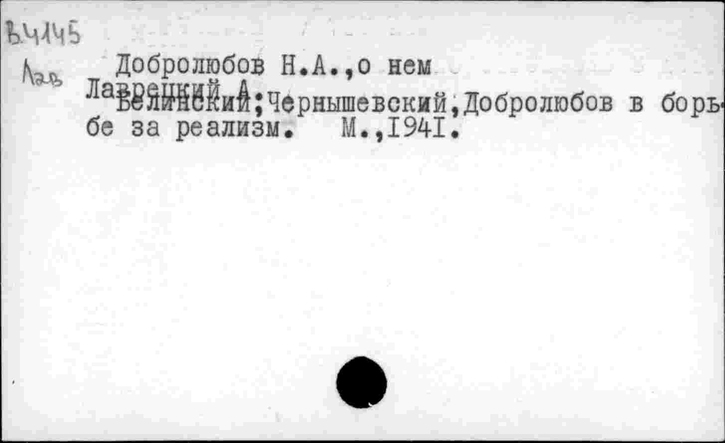 ﻿КММЬ
Добролюбов Н.А.,о нем
Чернышевский,Добролюбов в борьбе за реализм. М.,1941.